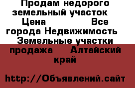 Продам недорого земельный участок  › Цена ­ 450 000 - Все города Недвижимость » Земельные участки продажа   . Алтайский край